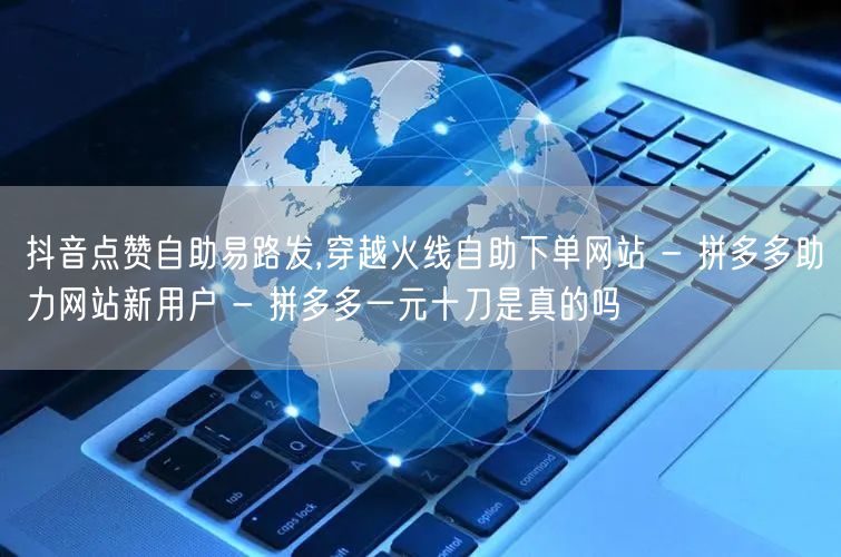 抖音点赞自助易路发,穿越火线自助下单网站 - 拼多多助力网站新用户 - 拼多多一