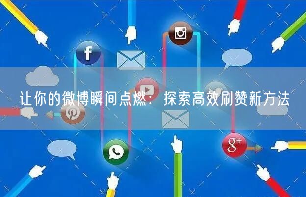 让你的微博瞬间点燃：探索高效刷赞新方法