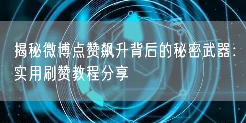 揭秘微博点赞飙升背后的秘密武器：实用刷赞教程分享