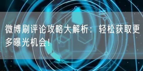 微博刷评论攻略大解析：轻松获取更多曝光机会！