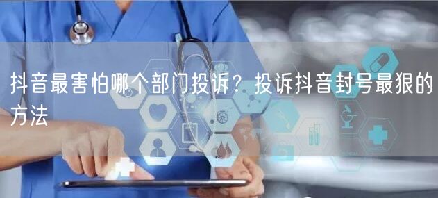抖音最害怕哪个部门投诉？投诉抖音封号最狠的方法