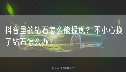 抖音里的钻石怎么能提现？不小心换了钻石怎么办？