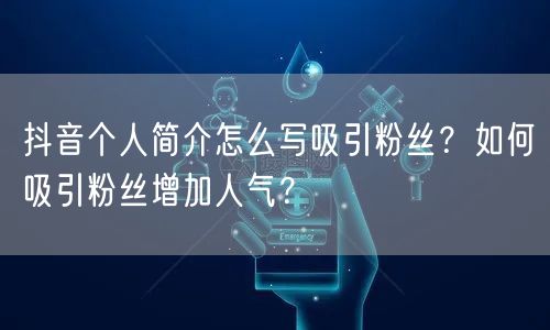 抖音个人简介怎么写吸引粉丝？如何吸引粉丝增加人气？