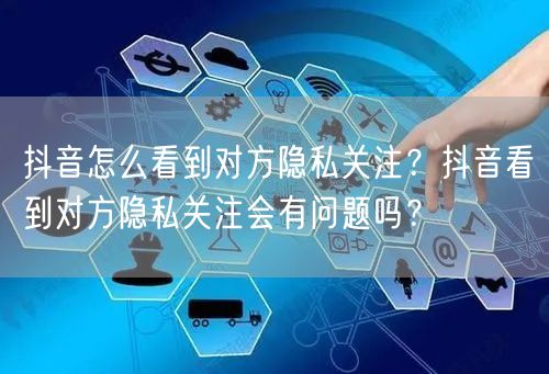 抖音怎么看到对方隐私关注？抖音看到对方隐私关注会有问题吗？