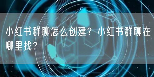 小红书群聊怎么创建？小红书群聊在哪里找？