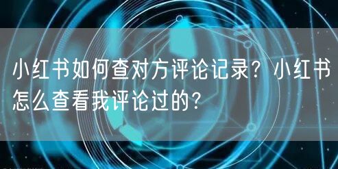 小红书如何查对方评论记录？小红书怎么查看我评论过的？