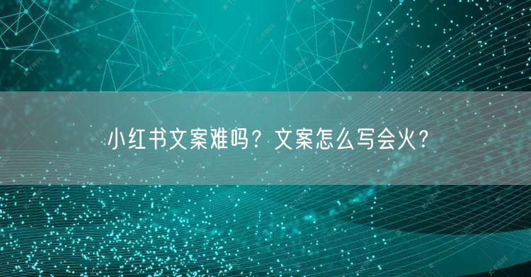 小红书文案难吗？文案怎么写会火？