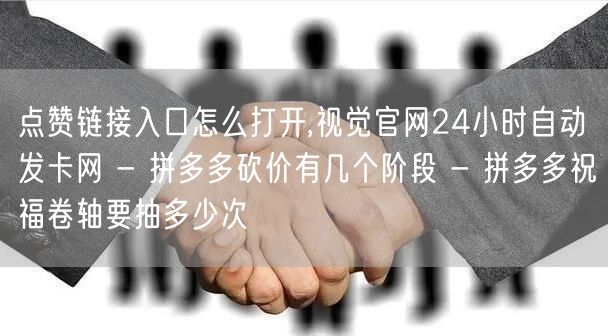 点赞链接入口怎么打开,视觉官网24小时自动发卡网 - 拼多多砍价有几个阶段 - 