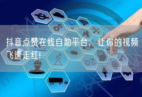 抖音点赞在线自助平台，让你的视频飞速走红!