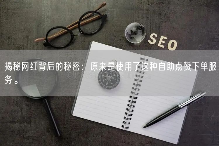 揭秘网红背后的秘密：原来是使用了这种自助点赞下单服务。