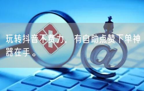 玩转抖音不费力，有自助点赞下单神器在手。