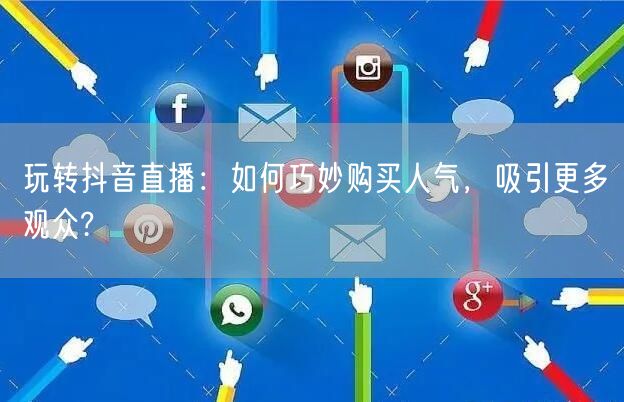 玩转抖音直播：如何巧妙购买人气，吸引更多观众?