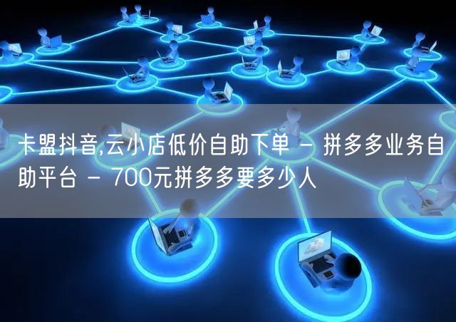 卡盟抖音,云小店低价自助下单 - 拼多多业务自助平台 - 700元拼多多要多少人