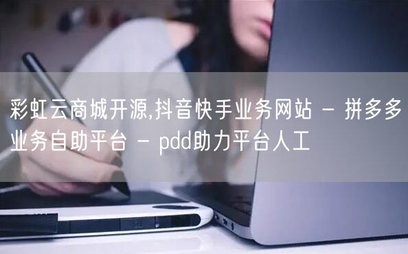 彩虹云商城开源,抖音快手业务网站 - 拼多多业务自助平台 - pdd助力平台人工