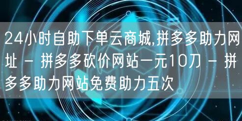 24小时自助下单云商城,拼多多助力网址 - 拼多多砍价网站一元10刀 - 拼多多