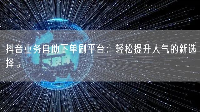 抖音业务自助下单刷平台：轻松提升人气的新选择。