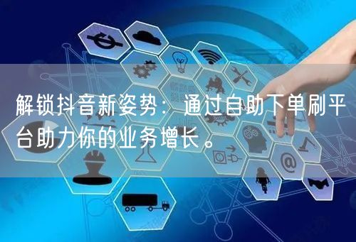 解锁抖音新姿势：通过自助下单刷平台助力你的业务增长。