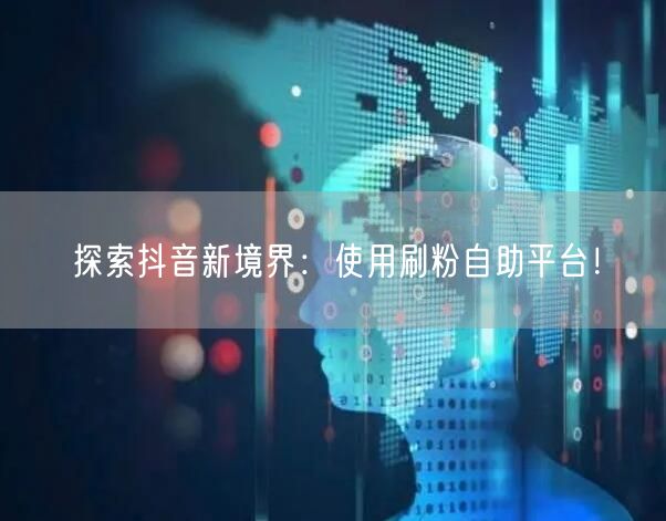探索抖音新境界：使用刷粉自助平台！