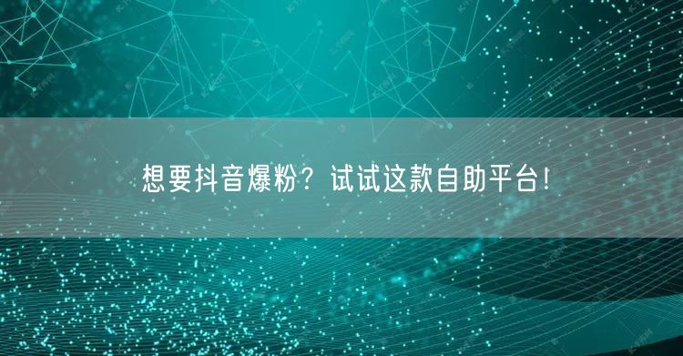 想要抖音爆粉？试试这款自助平台！