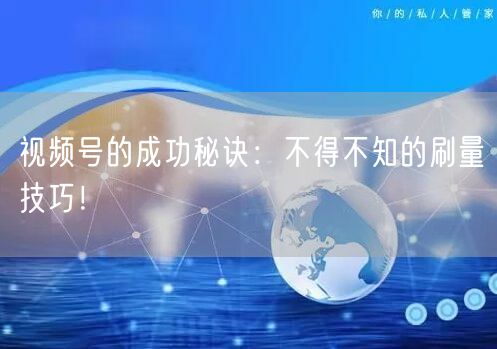 视频号的成功秘诀：不得不知的刷量技巧！