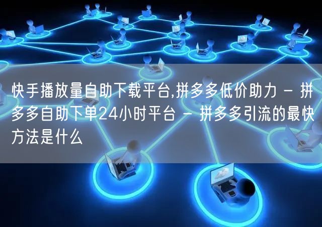 快手播放量自助下载平台,拼多多低价助力 - 拼多多自助下单24小时平台 - 拼多