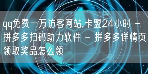 qq免费一万访客网站,卡盟24小时 - 拼多多扫码助力软件 - 拼多多详情页领取