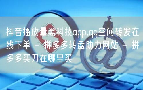 抖音播放量黑科技app,qq空间转发在线下单 - 拼多多转盘助力网站 - 拼多多