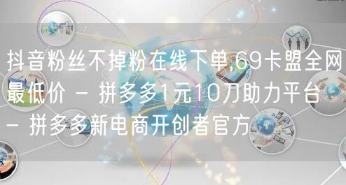 抖音粉丝不掉粉在线下单,69卡盟全网最低价 - 拼多多1元10刀助力平台 - 拼