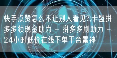快手点赞怎么不让别人看见?,卡盟拼多多领现金助力 - 拼多多刷助力 - 24小时