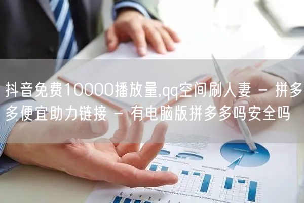 抖音免费10000播放量,qq空间刷人妻 - 拼多多便宜助力链接 - 有电脑版拼