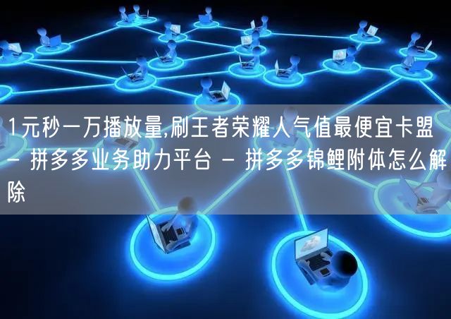 1元秒一万播放量,刷王者荣耀人气值最便宜卡盟 - 拼多多业务助力平台 - 拼多多