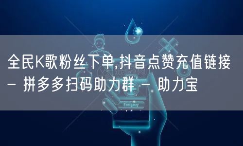 全民K歌粉丝下单,抖音点赞充值链接 - 拼多多扫码助力群 - 助力宝