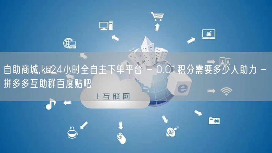 自助商城,ks24小时全自主下单平台 - 0.01积分需要多少人助力 - 拼多多