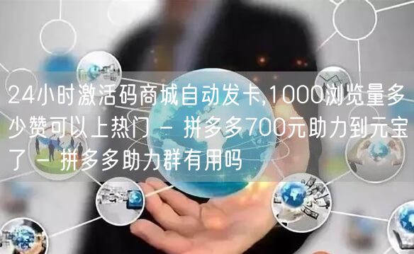 24小时激活码商城自动发卡,1000浏览量多少赞可以上热门 - 拼多多700元助