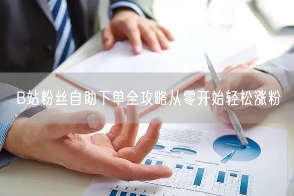B站粉丝自助下单全攻略从零开始轻松涨粉
