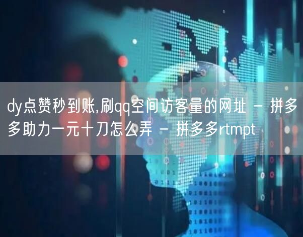 dy点赞秒到账,刷qq空间访客量的网址 - 拼多多助力一元十刀怎么弄 - 拼多多