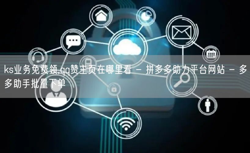 ks业务免费领,qq赞主页在哪里看 - 拼多多助力平台网站 - 多多助手批量下单