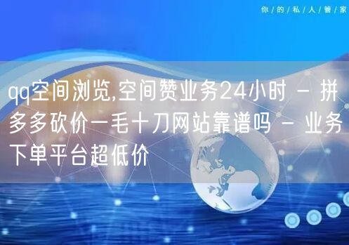 qq空间浏览,空间赞业务24小时 - 拼多多砍价一毛十刀网站靠谱吗 - 业务下单