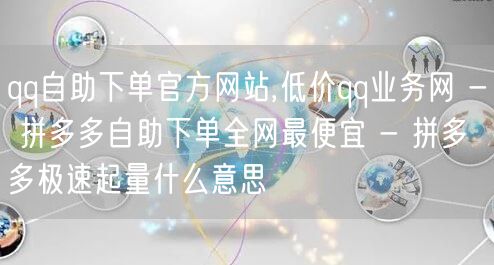 qq自助下单官方网站,低价qq业务网 - 拼多多自助下单全网最便宜 - 拼多多极