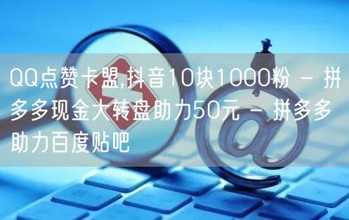 QQ点赞卡盟,抖音10块1000粉 - 拼多多现金大转盘助力50元 - 拼多多助
