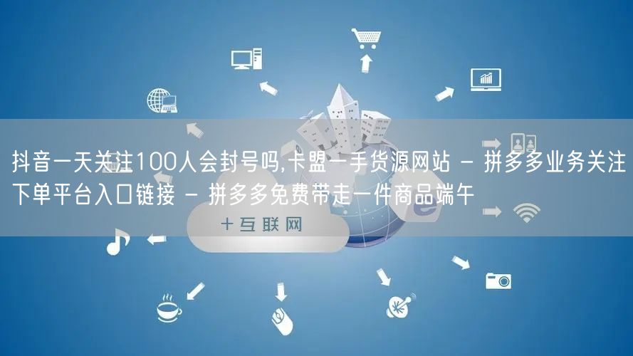 抖音一天关注100人会封号吗,卡盟一手货源网站 - 拼多多业务关注下单平台入口链