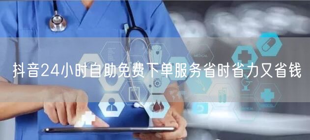 抖音24小时自助免费下单服务省时省力又省钱