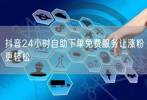 抖音24小时自助下单免费服务让涨粉更轻松