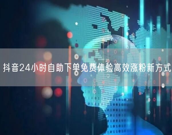 抖音24小时自助下单免费体验高效涨粉新方式