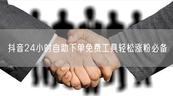 抖音24小时自助下单免费工具轻松涨粉必备
