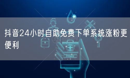 抖音24小时自助免费下单系统涨粉更便利