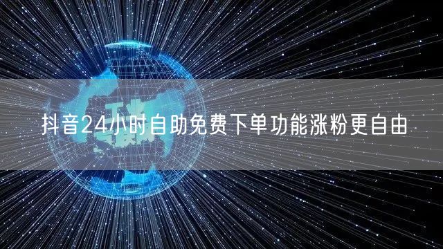 抖音24小时自助免费下单功能涨粉更自由