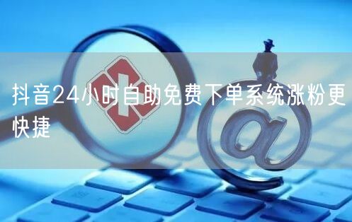 抖音24小时自助免费下单系统涨粉更快捷