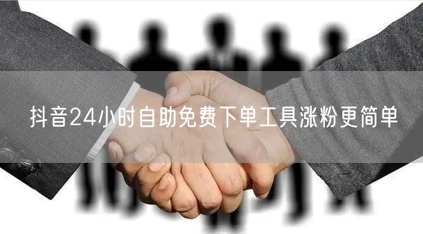 抖音24小时自助免费下单工具涨粉更简单