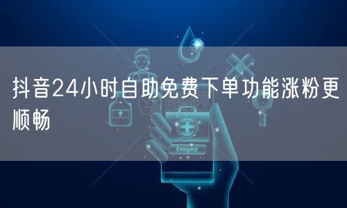 抖音24小时自助免费下单功能涨粉更顺畅